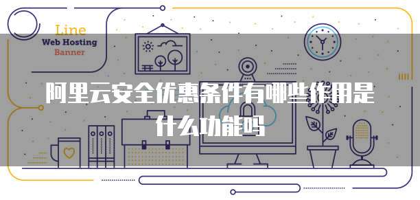 阿里云安全优惠条件有哪些作用是什么功能吗