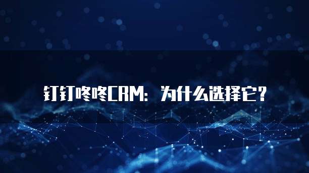 钉钉咚咚CRM：为什么选择它？