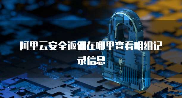 阿里云安全返佣在哪里查看明细记录信息
