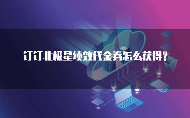 钉钉北极星绩效代金券怎么获得?