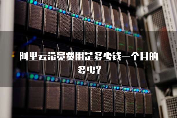 阿里云带宽费用是多少钱一个月的多少?