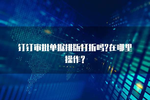 钉钉审批单据排版打折吗?在哪里操作?