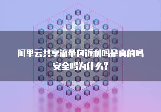阿里云共享流量包返利吗是真的吗安全吗为什么?