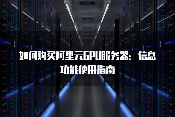 如何购买阿里云GPU服务器:信息功能使用指南