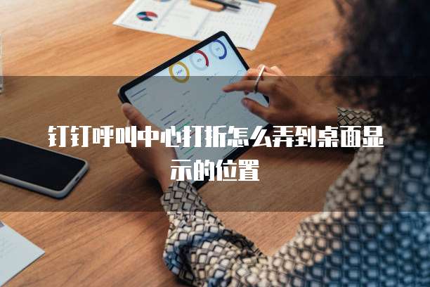 钉钉呼叫中心打折怎么弄到桌面显示的位置