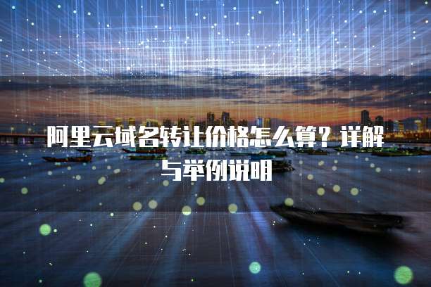 阿里云域名转让价格怎么算？详解与举例说明