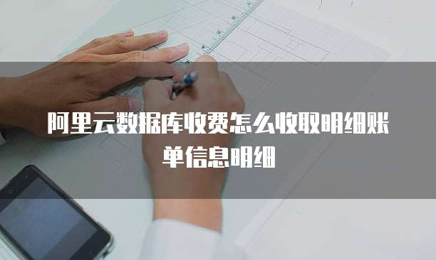 阿里云数据库收费怎么收取明细账单信息明细