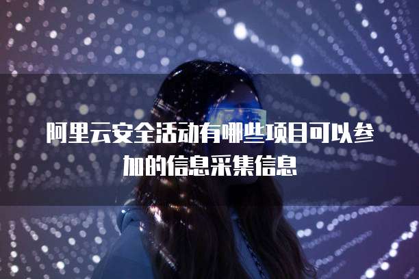 阿里云安全活动有哪些项目可以参加的信息采集信息