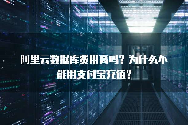 阿里云数据库费用高吗?为什么不能用支付宝充值?