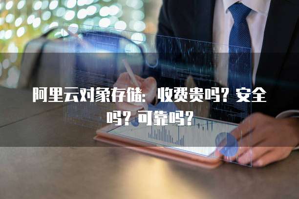 阿里云对象存储:收费贵吗?安全吗?可靠吗?
