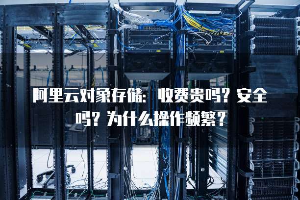 阿里云对象存储:收费贵吗?安全吗?为什么操作频繁?
