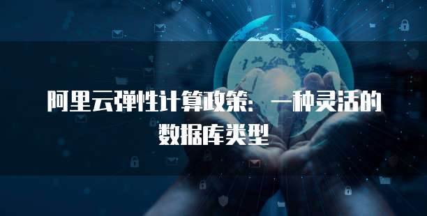 阿里云弹性计算政策:一种灵活的数据库类型
