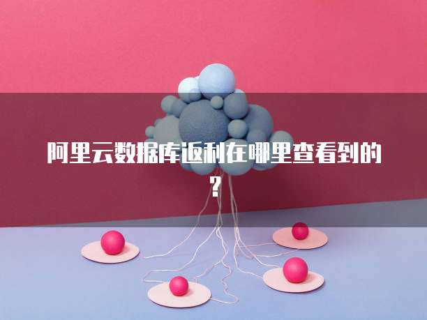 阿里云数据库返利在哪里查看到的?