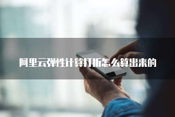 阿里云弹性计算打折怎么算出来的
