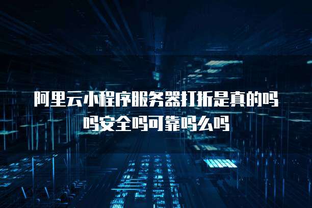 阿里云小程序服务器打折是真的吗吗安全吗可靠吗么吗
