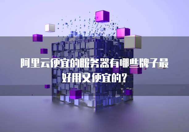 阿里云便宜的服务器有哪些牌子最好用又便宜的?