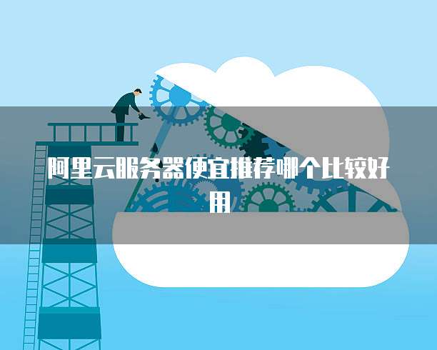 阿里云服务器便宜推荐哪个比较好用