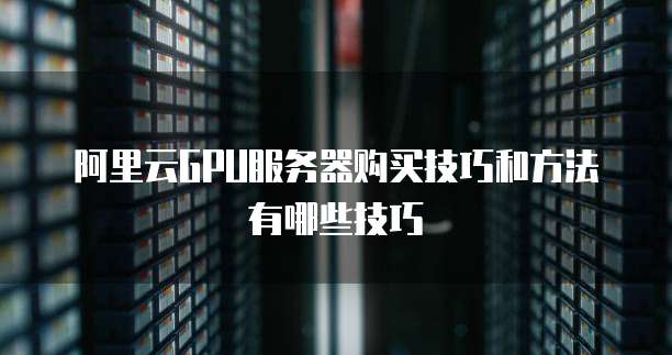 阿里云GPU服务器购买技巧和方法有哪些技巧