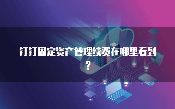 钉钉固定资产管理续费在哪里看到?