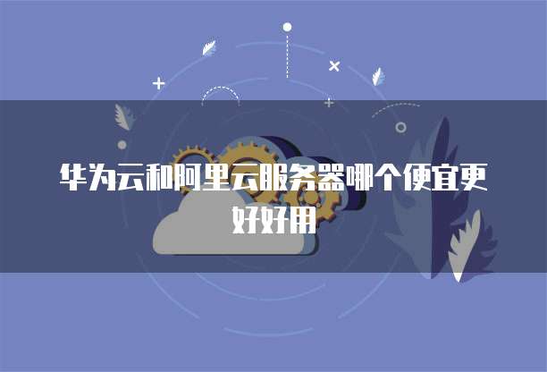华为云和阿里云服务器哪个便宜更好好用