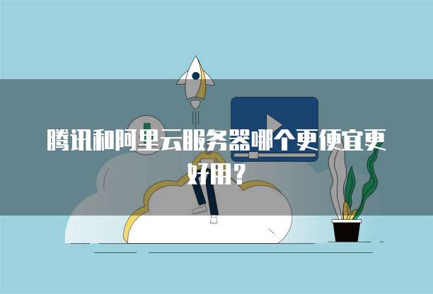 腾讯和阿里云服务器哪个更便宜更好用?