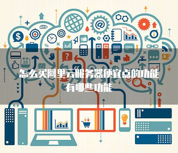 怎么买阿里云服务器便宜点的功能有哪些功能