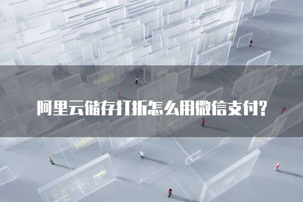 阿里云储存打折怎么用微信支付?