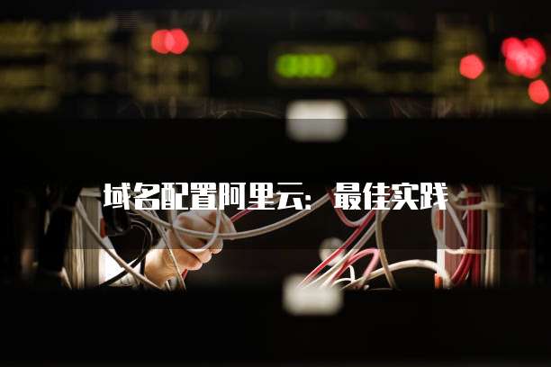 域名配置阿里云：最佳实践