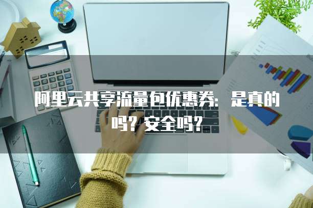 阿里云共享流量包优惠券：是真的吗？安全吗？