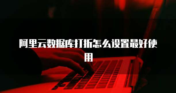阿里云数据库打折怎么设置最好使用
