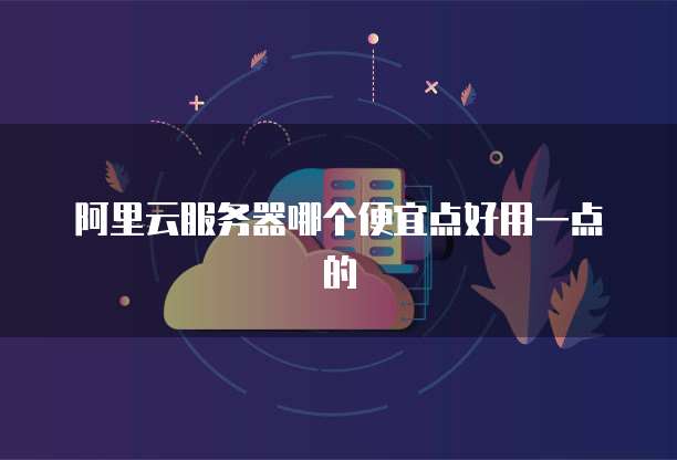 阿里云服务器哪个便宜点好用一点的