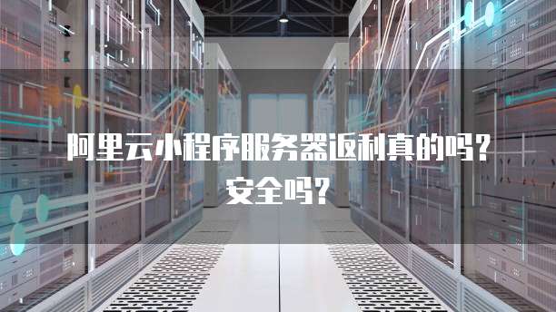 阿里云小程序服务器返利真的吗?安全吗?