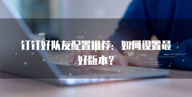 钉钉好队友配置推荐:如何设置最好版本?