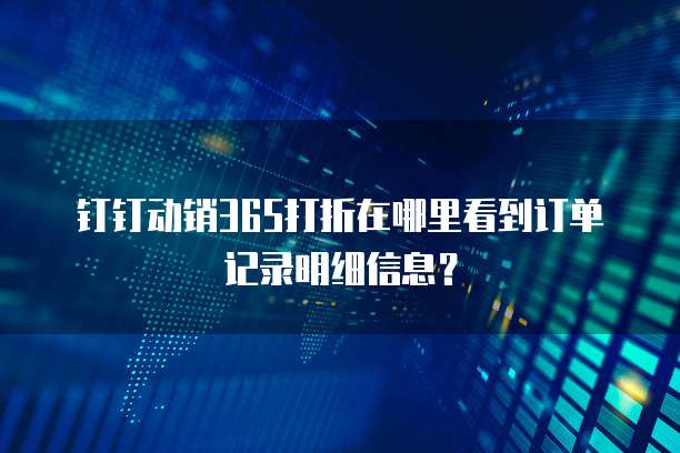 钉钉动销365打折在哪里看到订单记录明细信息?