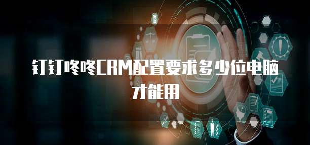 钉钉咚咚CRM配置要求多少位电脑才能用