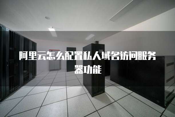 阿里云怎么配置私人域名访问服务器功能