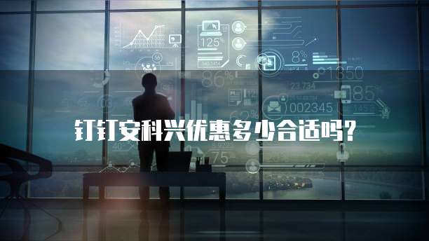 钉钉安科兴优惠多少合适吗?