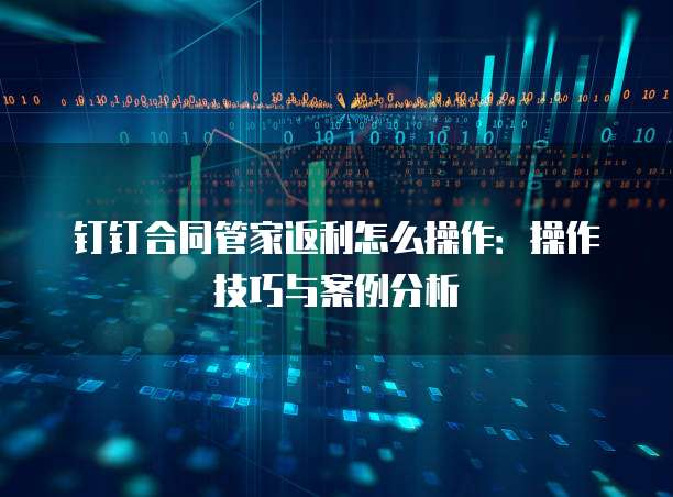 钉钉合同管家返利怎么操作：操作技巧与案例分析