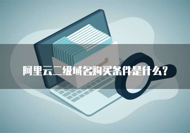 阿里云二级域名购买条件是什么？