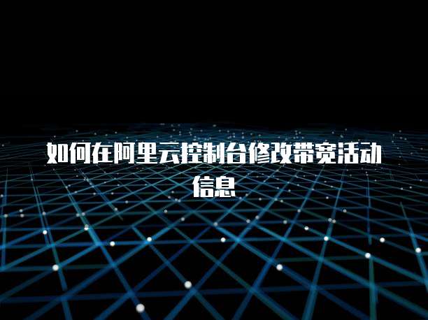 如何在阿里云控制台修改带宽活动信息
