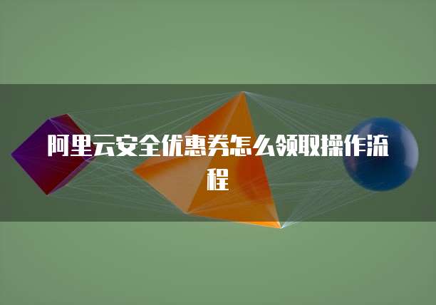 阿里云安全优惠券怎么领取操作流程