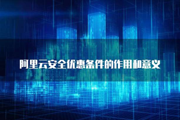 阿里云安全优惠条件的作用和意义
