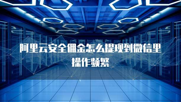 阿里云安全佣金怎么提现到微信里操作频繁