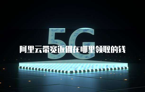 阿里云带宽返佣在哪里领取的钱