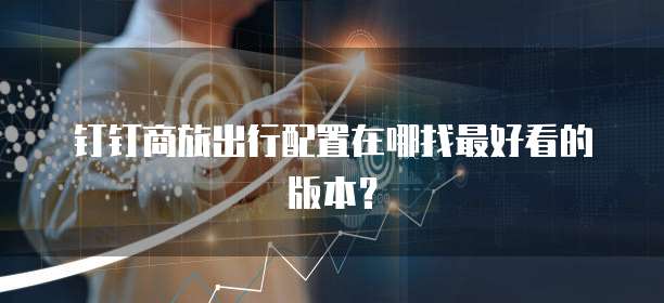 钉钉商旅出行配置在哪找最好看的版本?