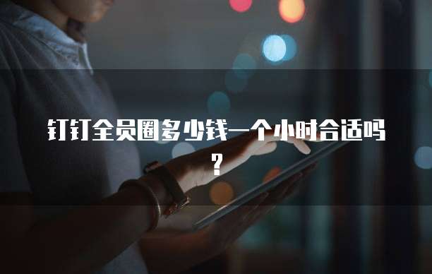 钉钉全员圈多少钱一个小时合适吗?