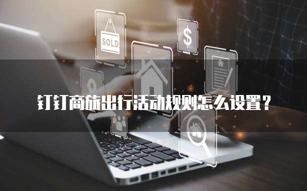 钉钉商旅出行活动规则怎么设置?