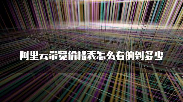 阿里云带宽价格表怎么看的到多少