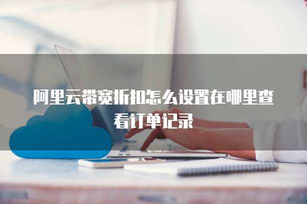 阿里云带宽折扣怎么设置在哪里查看订单记录