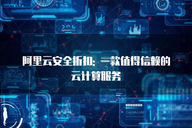 阿里云安全折扣: 一款值得信赖的云计算服务